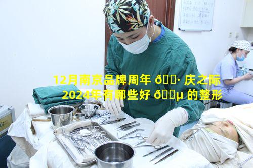 12月南京品牌周年 🌷 庆之际2024年有哪些好 🌵 的整形医院呢